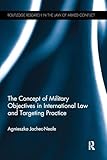The Concept of Military Objectives in International Law and Targeting Practice (Routledge Research in the Law of Armed Conflict)