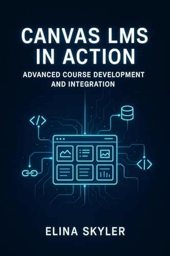 CANVAS LMS IN ACTION: ADVANCED COURSE DEVELOPMENT AND INTEGRATION: Professional Online Learning Design with LTI Tools, APIs, and Custom Development. Technical Implementation and Enterprise Deployment