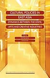 Cultural Policies in East Asia: Dynamics between the State, Arts and Creative Industries (New Directions in...