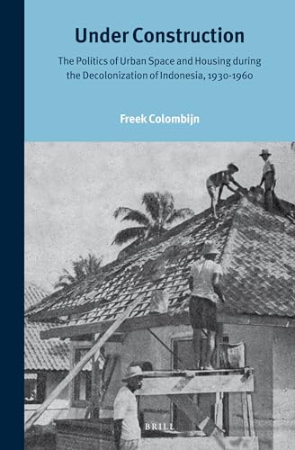 Under Construction: The Politics of Urban Space and Housing during the Decolonization of Indonesia, 1930-1960 (Verhandelingen van het Koninklijk Instituut voor Taal-, Land- en Volkenkunde, 246)