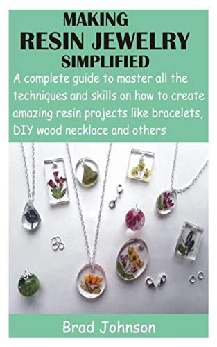 MAKING RESIN JEWELRY SIMPLIFIED: A complete guide to master all the techniques and skills on how to create amazing resin projects like bracelets, DIY wood necklace and others