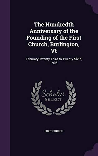The Hundredth Anniversary of the Founding of the First Church, Burlington, Vt: February Twenty-Third to Twenty-Sixth, 1905