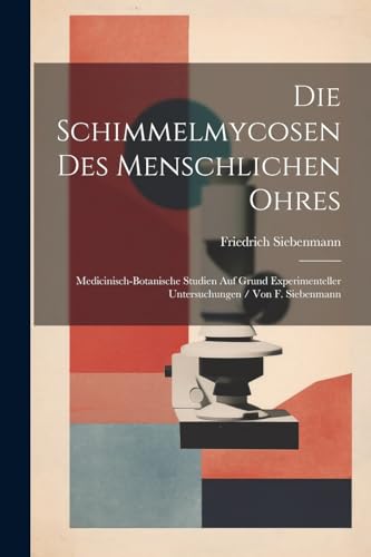 Die Schimmelmycosen Des Menschlichen Ohres: Medicinisch-Botanische Studien Auf Grund Experimenteller Untersuchungen / Von F. Siebenmann (German Edition)