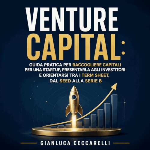『Venture capital: Guida pratica per raccogliere capitali per una startup, presentarla agli investitori e orientarsi tra i ter