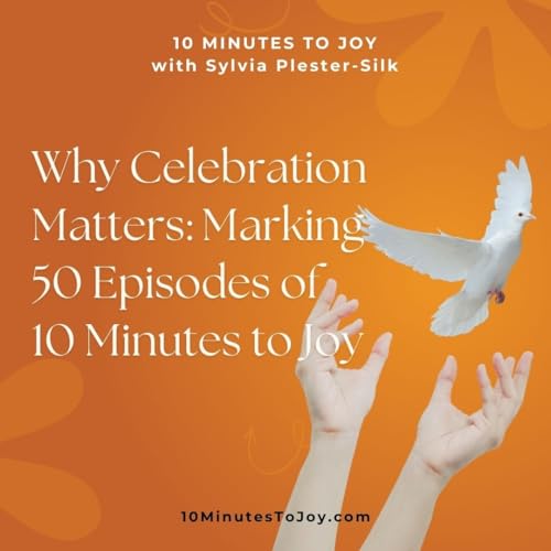 Why Celebration Matters: Marking 50 Episodes of 10 Minutes to Joy with Sylvia Plester-Silk