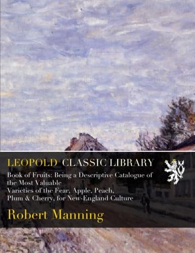 Book of Fruits: Being a Descriptive Catalogue of the Most Valuable Varieties of the Fear, Apple, Peach, Plum & Cherry, for New-England Culture
