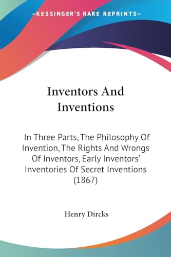 Inventors And Inventions: In Three Parts, The Philosophy Of Invention, The Rights And Wrongs Of Inventors, Early Inventors' Inventories Of Secret Inventions (1867)