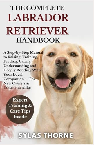 THE COMPLETE LABRADOR RETRIEVER HANDBOOK: A step-by-step manual to raising,