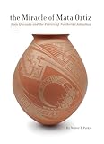 The Miracle of Mata Ortiz: Juan Quezada and the Potters of Northern Chihuahua