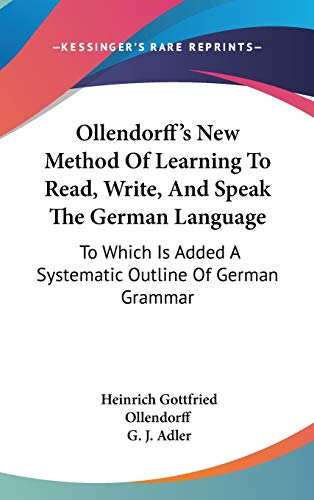 Ollendorff's New Method Of Learning To Read, Write, And Speak The German Language: To Which Is Added A Systematic Outline Of German Grammar