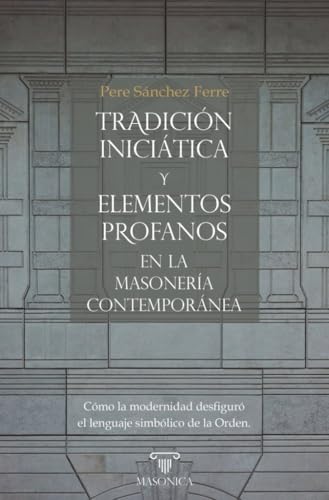 Tradición iniciática y elementos profanos en la masonería contemporánea: Cómo la modernidad desfiguró el lenguaje simbólico de la Orden (AUTORES CONTEMPORÁNEOS)