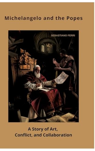 Michelangelo and the Popes: A Story of Art, Conflict, and Collaboration