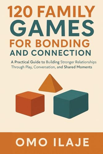 120 Family Games for Bonding and Connection: A Practical Guide to Building Stronger Relationships Through Play, Conversation, and Shared Moments