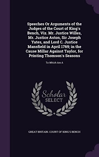Speeches Or Arguments of the Judges of the Court of King's Bench, Viz. Mr. Justice Willes, Mr. Justice Aston, Sir Joseph Yates, and Lord C. Justice ... Printing Thomson's Seasons: To Which Are A