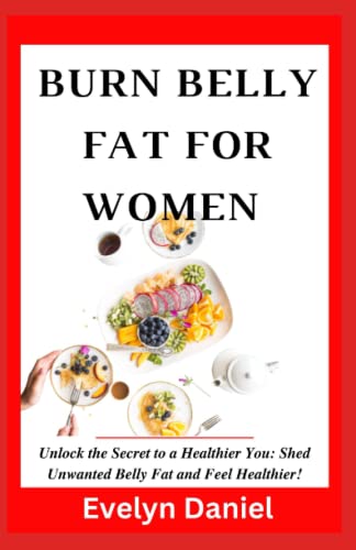 BURN BELLY FAT FOR WOMEN: Unlock the Secret to a Healthier You, Shed Unwanted Belly Fat and Feel Healthier, Exercising for Burning Belly Fat, Dieting and Juicing for Burning Belly Fat for Women