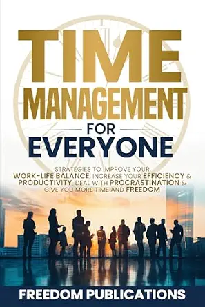 Time Management for Everyone: Strategies to Improve Your Work-Life Balance, Increase Your Efficiency & Productivity, Deal with Procrastination & Give You More Time and Freedom