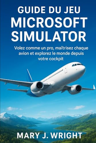 Guide du jeu Microsoft simulator: Volez comme un pro maîtrisez chaque avion et explorez Le monde depuise votre cockpit (French Edition)