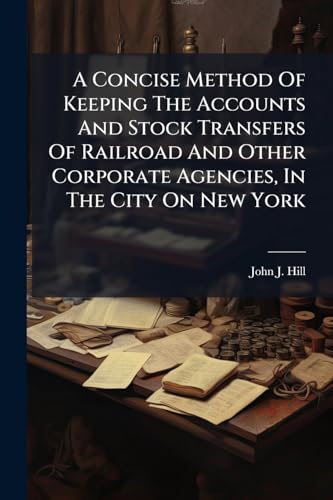 A Concise Method Of Keeping The Accounts And Stock Transfers Of Railroad And Other Corporate Agencies, In The City On New York