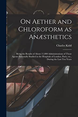 On Aether and Chloroform as Anæsthetics: Being the Results of About 11,000 Administrations of Those Agents Personally Studied in the Hospitals of London, Paris, Etc., During the Last Ten Years