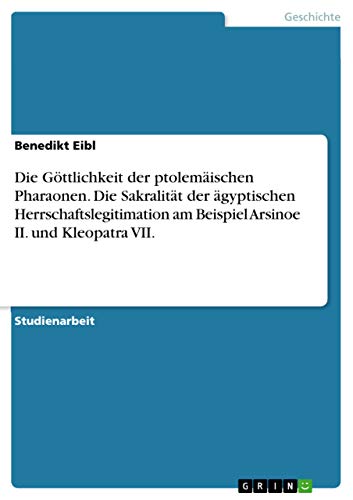 Die Göttlichkeit der ptolemäischen Pharaonen. Die Sakralität der ägyptischen Herrschaftslegitimation am Beispiel Arsinoe II. und Kleopatra VII. (German Edition)