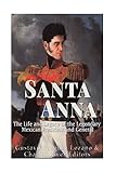 Santa Anna: The Life and Legacy of the Legendary Mexican President and General