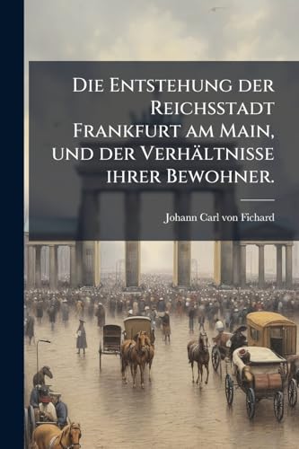 Die Entstehung der Reichsstadt Frankfurt am Main, und der Verhältnisse ihrer Bewohner. (German Edition)