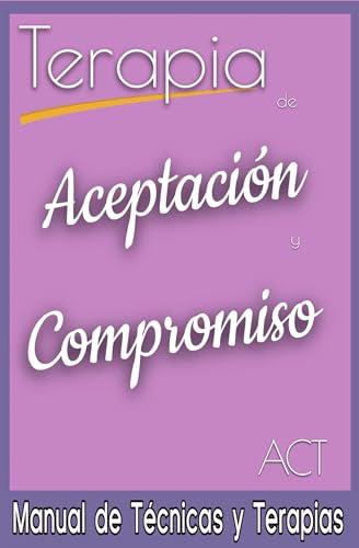 Terapia de Aceptación y Compromiso. ACT. Manual de Técnicas y Terapias: Manual de Psicología. (Guía Completa de Psicoterapias: Enfoques y Técnicas de las Principales Corrientes Terapéuticas.)