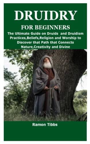 DRUIDRY FOR BEGINNERS: The Ultimate Guide on Druids and Druidism Practices,Beliefs,Religion and Worship to Discover that Path that Connects Nature,Creativity and Divine