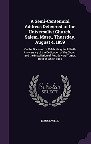 A Semi-Centennial Address Delivered in the Universalist Church, Salem, Mass., Thursday, August 4, 1859: On the Occasion of Celebrating the Fiftieth ... of Rev. Edward Turner, Both of Which Took