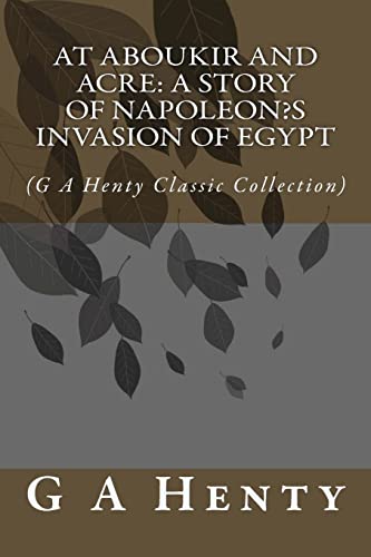 At Aboukir and Acre: A Story of Napoleon?s Invasion of Egypt: (G A Henty Classic Collection)