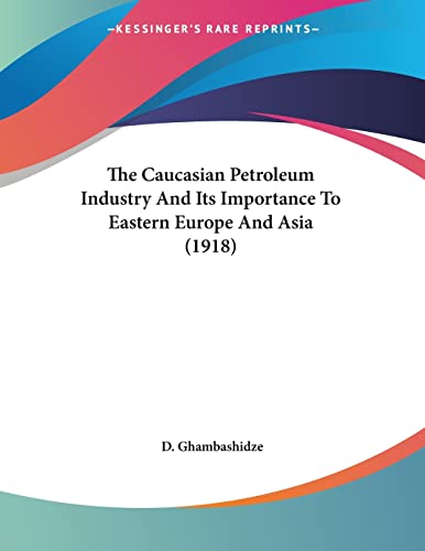 The Caucasian Petroleum Industry And Its Importance To Eastern Europe And Asia (1918)