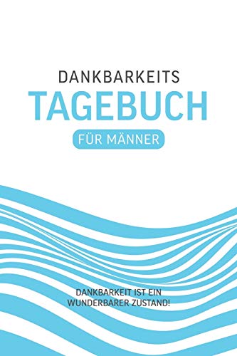 Dankbarkeitstagebuch Für Männer: Dankbar sein macht glücklich Mit dem Dankbarkeitstagebuch sorgst du jeden Tag ganz automatisch für einen ... Dankbarkeit macht glücklich. (German Edition)