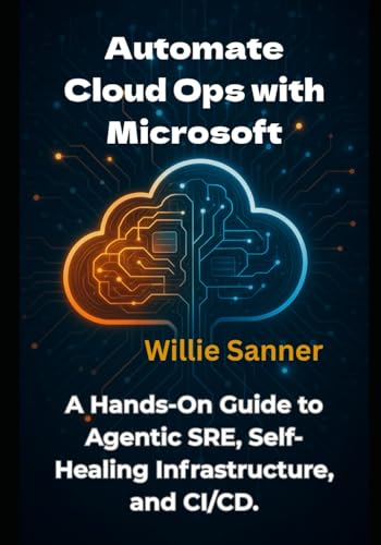 Automate Cloud Ops with Microsoft: A Hands-On Guide to Agentic SRE, Self-Healing Infrastructure, and CI/CD
