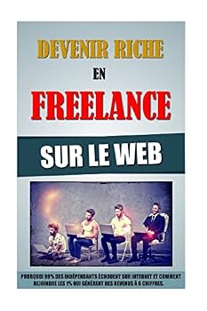 Devenir Riche En Freelance Sur Le Web: Pourquoi 99% Des Ind�pendants Echouent Sur Internet Et Comment Rejoindre Les 1% Qui G�n�rent Des Revenus A 6 Chiffres.