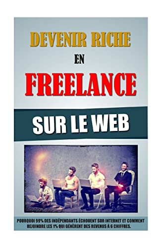 Devenir Riche En Freelance Sur Le Web: Pourquoi 99% Des Indépendants Echouent Sur Internet Et Comment Rejoindre Les 1% Qui Génèrent Des Revenus A 6 Chiffres. (French Edition)