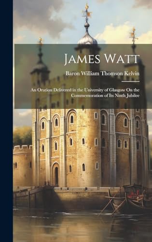 James Watt: An Oration Delivered in the University of Glasgow On the Commemoration of Its Ninth Jubilee