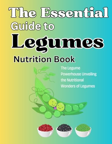 The Essential Guide To Legumes Nutrition Book: The Legume Powerhouse Unveiling The Nutritional Wonders Of Legumes