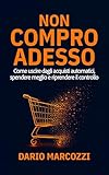 Non compro adesso: Come uscire dagli acquisti automatici, spendere meglio e riprendere il controllo (Italian Edition)