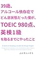 39歳、アルコール依存症でどん底状態だった僕が、TOEIC980点、英検1級を取るまでにやったこと