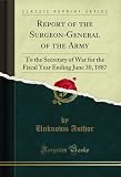 Report of the Surgeon-General of the Army: To the Secretary of War for the Fiscal Year Ending June 30, 1887 (Classic Reprint)