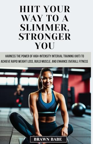 HIIT Your Way to a Slimmer, Stronger You: Harness the Power of High-Intensity Interval Training (HIIT) to Achieve Rapid Weight Loss, Build Muscle, and Enhance Overall Fitness