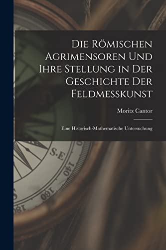 Die Römischen Agrimensoren Und Ihre Stellung in Der Geschichte Der Feldmesskunst: Eine Historisch-Mathematische Untersuchung (German Edition)