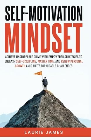 Self-Motivation Mindset: Achieve Unstoppable Drive with Empowered Strategies to Unleash Self-Discipline, Master Time, and Renew Personal Growth Amid Life's Formidable Challenges