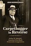 A Carpetbagger in Reverse: Arthur W. Mitchell, America's First Black Democratic Congressman (The Modern South)