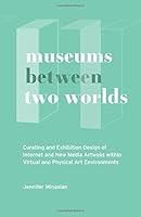 Museums Between Two Worlds: Curating and Exhibition Design of Internet and New Media Artworks within Virtual and Physical Art Environments 1542771250 Book Cover