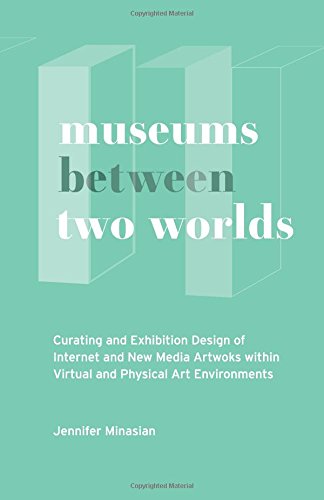 Museums Between Two Worlds: Curating and Exhibition Design of Internet and New Media Artworks within Virtual and Physical Art Environments