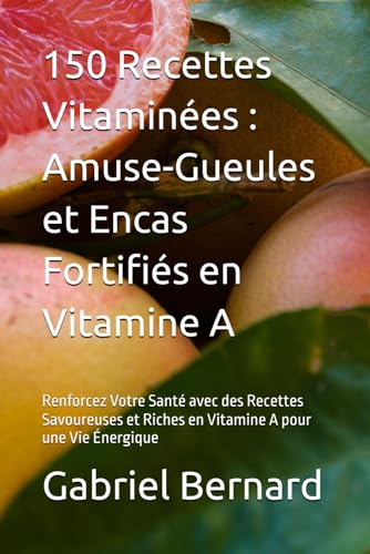 150 Recettes Vitaminées : Amuse-Gueules et Encas Fortifiés en Vitamine A: Renforcez Votre Santé avec des Recettes Savoureuses et Riches en Vitamine A pour une Vie Énergique (French Edition)