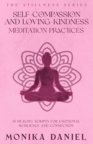 Self-Compassion and Loving- Kindness Meditation Practices : 15 Healing Scripts for Emotional Resilience and Connection (The Stillness Series Book 12)