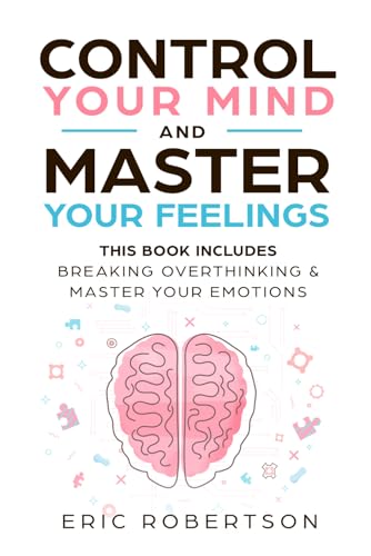 Control Your Mind and Master Your Feelings: This Book Includes - Break Overthinking & Master Your Emotions
