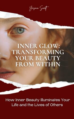 Inner Glow: Transforming Your Beauty From Within: How Inner Beauty Illuminates Your Life and the Lives of Others
